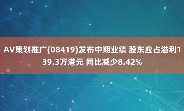 AV策划推广(08419)发布中期业绩 股东应占溢利139.3万港元 同比减少8.42%