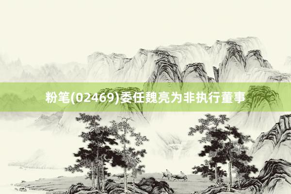 粉笔(02469)委任魏亮为非执行董事