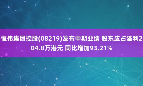 恒伟集团控股(08219)发布中期业绩 股东应占溢利204.8万港元 同比增加93.21%