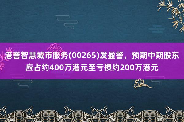 港誉智慧城市服务(00265)发盈警，预期中期股东应占约400万港元至亏损约200万港元