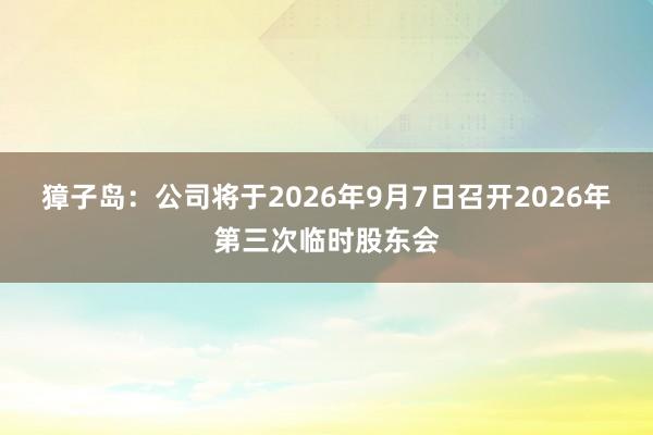 獐子岛：公司将于2026年9月7日召开2026年第三次临时股东会