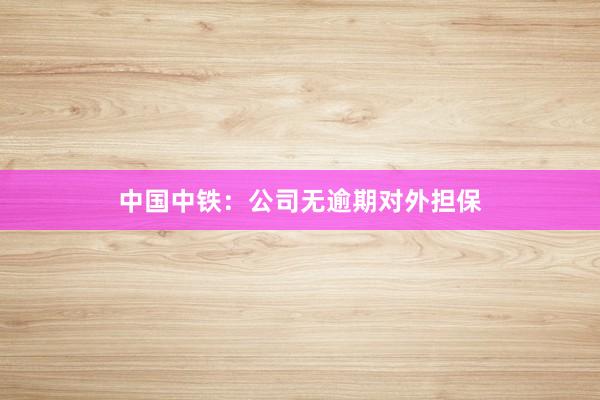 中国中铁：公司无逾期对外担保