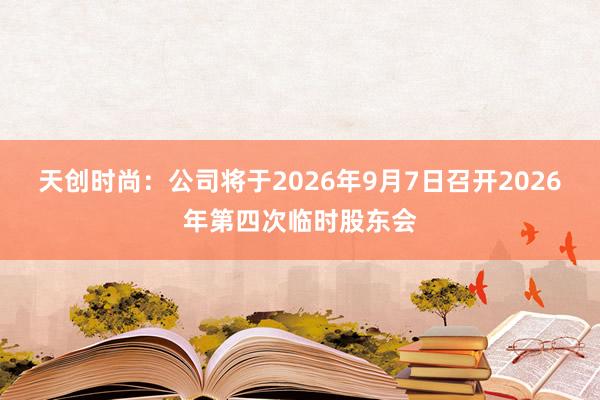天创时尚：公司将于2026年9月7日召开2026年第四次临时股东会