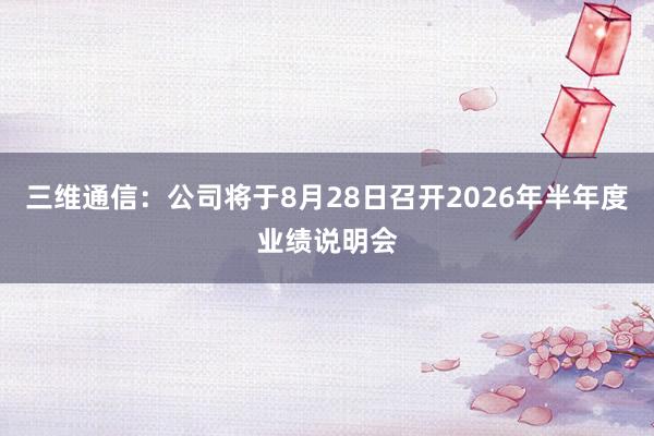 三维通信：公司将于8月28日召开2026年半年度业绩说明会