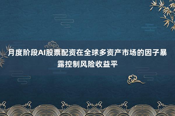 月度阶段AI股票配资在全球多资产市场的因子暴露控制风险收益平