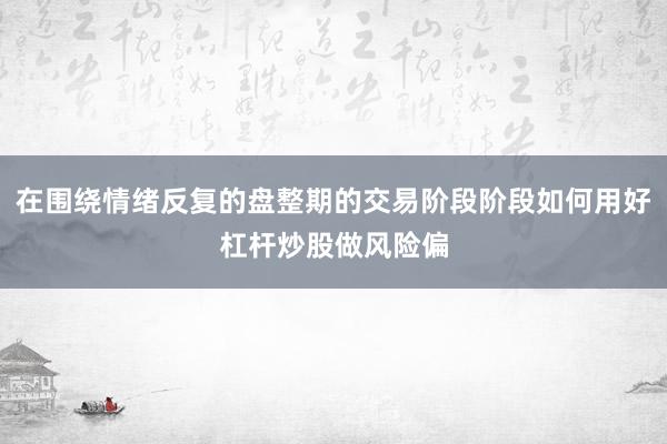 在围绕情绪反复的盘整期的交易阶段阶段如何用好杠杆炒股做风险偏