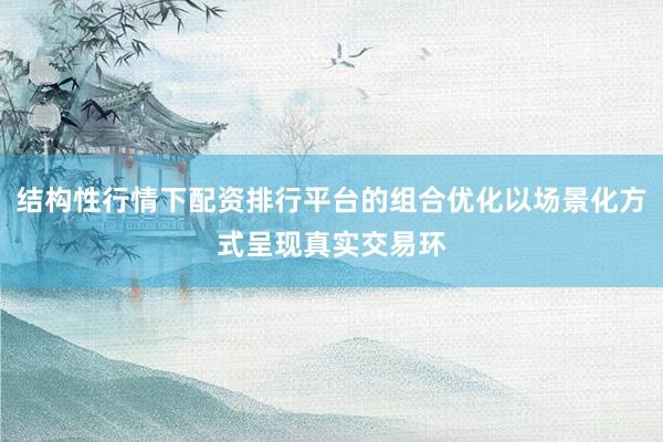 结构性行情下配资排行平台的组合优化以场景化方式呈现真实交易环