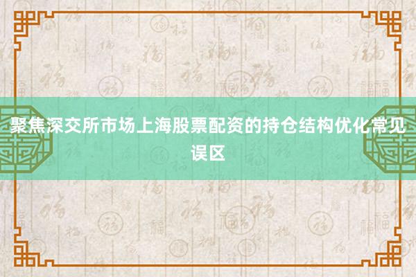 聚焦深交所市场上海股票配资的持仓结构优化常见误区