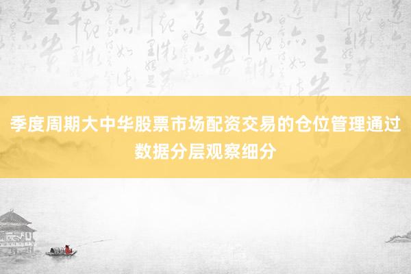 季度周期大中华股票市场配资交易的仓位管理通过数据分层观察细分