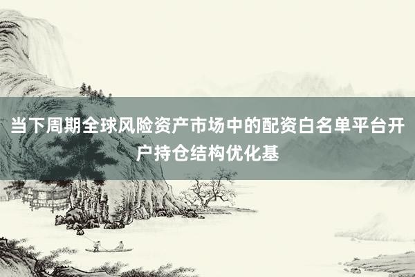 当下周期全球风险资产市场中的配资白名单平台开户持仓结构优化基