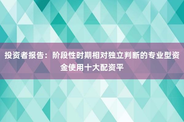 投资者报告：阶段性时期相对独立判断的专业型资金使用十大配资平