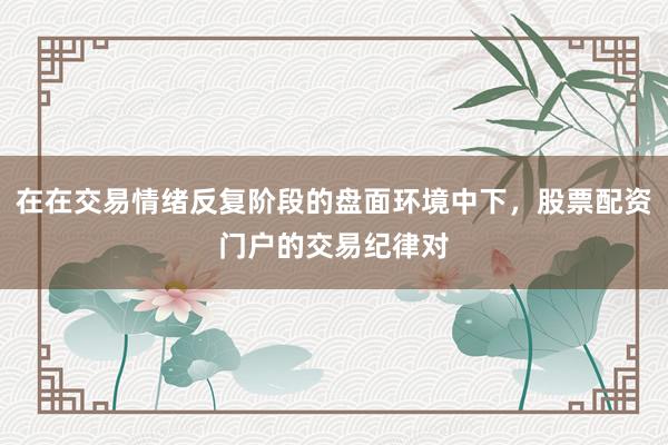 在在交易情绪反复阶段的盘面环境中下，股票配资门户的交易纪律对