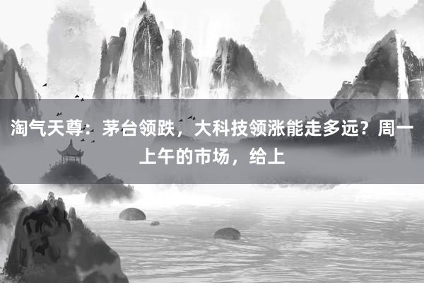 淘气天尊：茅台领跌，大科技领涨能走多远？周一上午的市场，给上