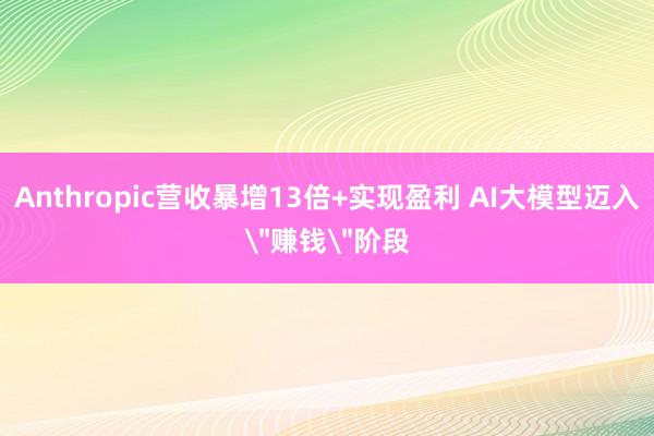 Anthropic营收暴增13倍+实现盈利 AI大模型迈入