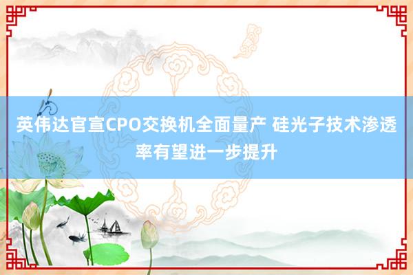 英伟达官宣CPO交换机全面量产 硅光子技术渗透率有望进一步提升