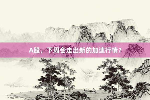 A股，下周会走出新的加速行情？