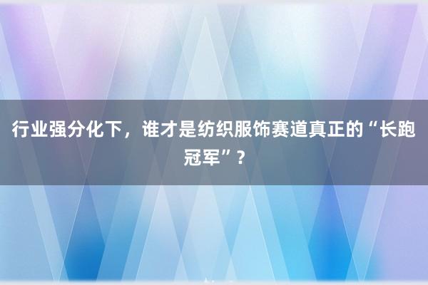 行业强分化下，谁才是纺织服饰赛道真正的“长跑冠军”？