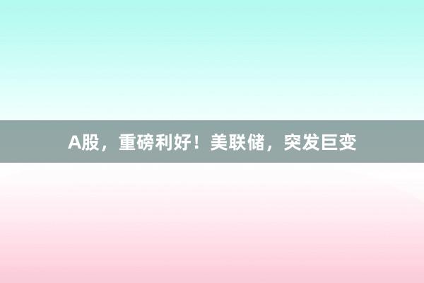 A股，重磅利好！美联储，突发巨变