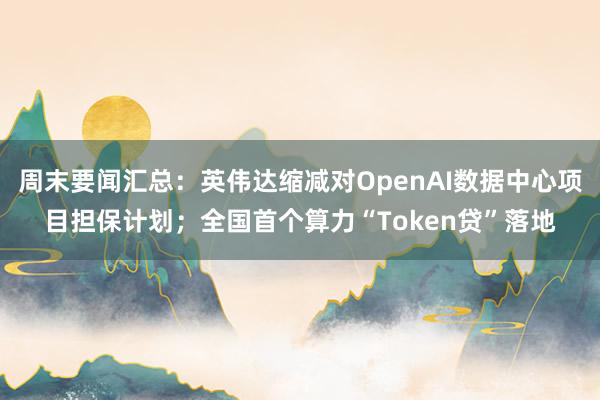 周末要闻汇总：英伟达缩减对OpenAI数据中心项目担保计划；全国首个算力“Token贷”落地