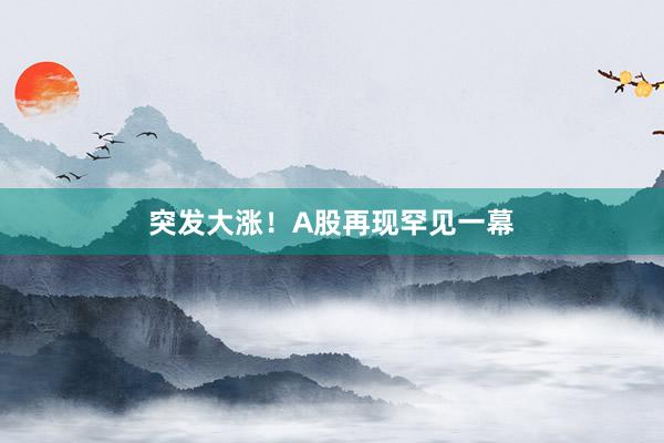 突发大涨！A股再现罕见一幕