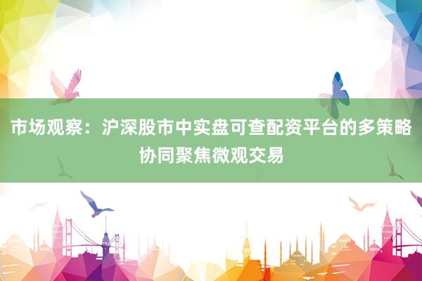市场观察：沪深股市中实盘可查配资平台的多策略协同聚焦微观交易