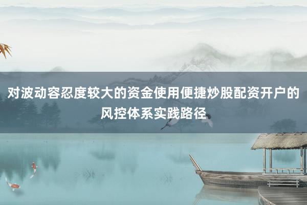 对波动容忍度较大的资金使用便捷炒股配资开户的风控体系实践路径