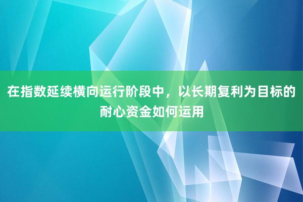 在指数延续横向运行阶段中，以长期复利为目标的耐心资金如何运用