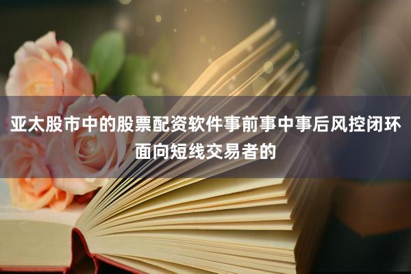 亚太股市中的股票配资软件事前事中事后风控闭环面向短线交易者的
