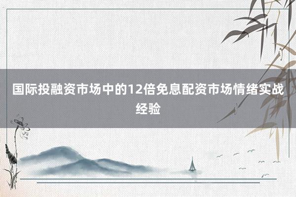 国际投融资市场中的12倍免息配资市场情绪实战经验
