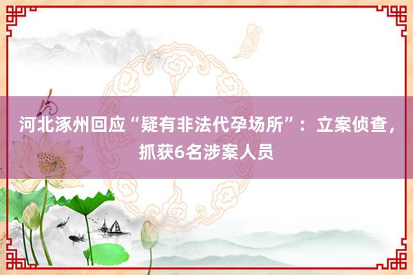河北涿州回应“疑有非法代孕场所”：立案侦查，抓获6名涉案人员