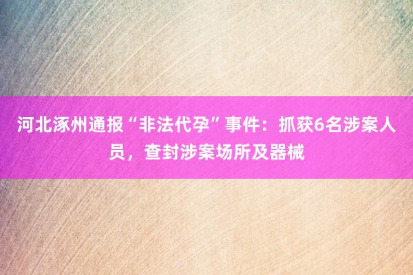 河北涿州通报“非法代孕”事件：抓获6名涉案人员，查封涉案场所及器械