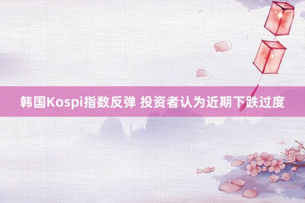 韩国Kospi指数反弹 投资者认为近期下跌过度