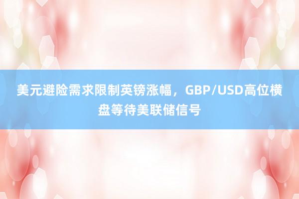 美元避险需求限制英镑涨幅，GBP/USD高位横盘等待美联储信号
