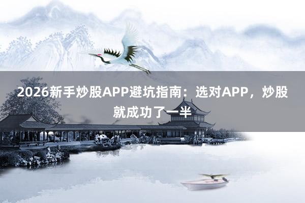 2026新手炒股APP避坑指南：选对APP，炒股就成功了一半