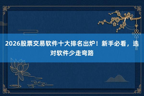 2026股票交易软件十大排名出炉！新手必看，选对软件少走弯路