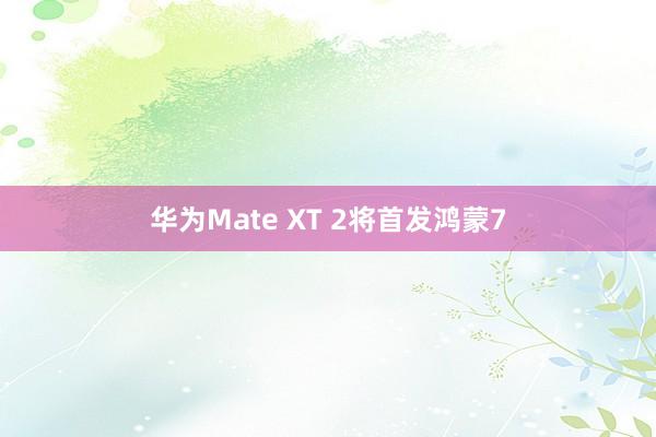 华为Mate XT 2将首发鸿蒙7