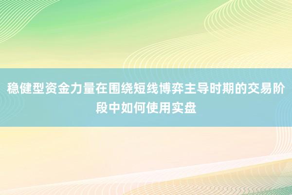 稳健型资金力量在围绕短线博弈主导时期的交易阶段中如何使用实盘