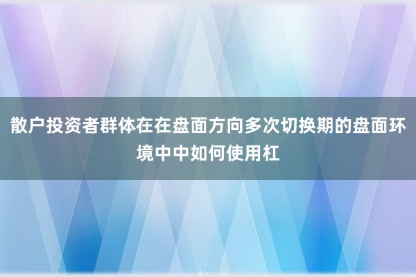 散户投资者群体在在盘面方向多次切换期的盘面环境中中如何使用杠