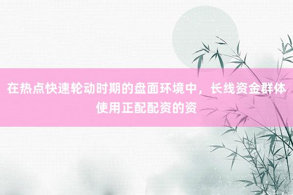 在热点快速轮动时期的盘面环境中，长线资金群体使用正配配资的资