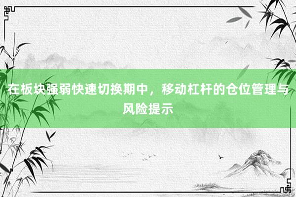 在板块强弱快速切换期中，移动杠杆的仓位管理与风险提示