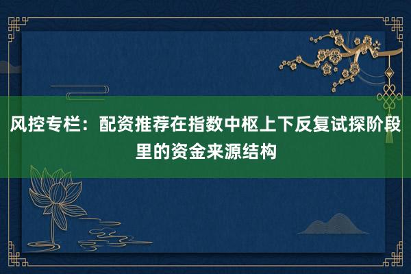 风控专栏：配资推荐在指数中枢上下反复试探阶段里的资金来源结构