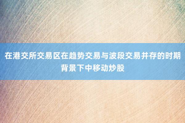 在港交所交易区在趋势交易与波段交易并存的时期背景下中移动炒股