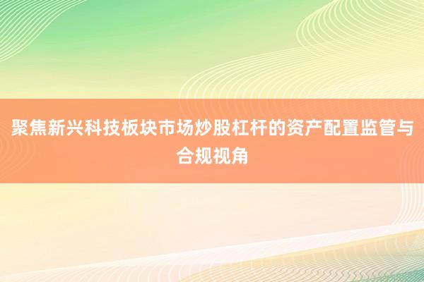 聚焦新兴科技板块市场炒股杠杆的资产配置监管与合规视角
