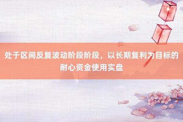 处于区间反复波动阶段阶段，以长期复利为目标的耐心资金使用实盘