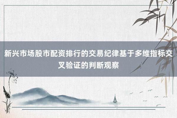 新兴市场股市配资排行的交易纪律基于多维指标交叉验证的判断观察