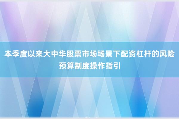 本季度以来大中华股票市场场景下配资杠杆的风险预算制度操作指引