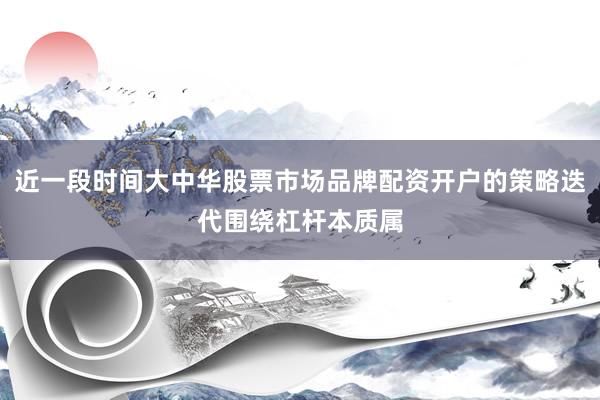近一段时间大中华股票市场品牌配资开户的策略迭代围绕杠杆本质属