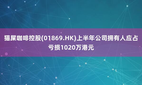 猫屎咖啡控股(01869.HK)上半年公司拥有人应占亏损1020万港元