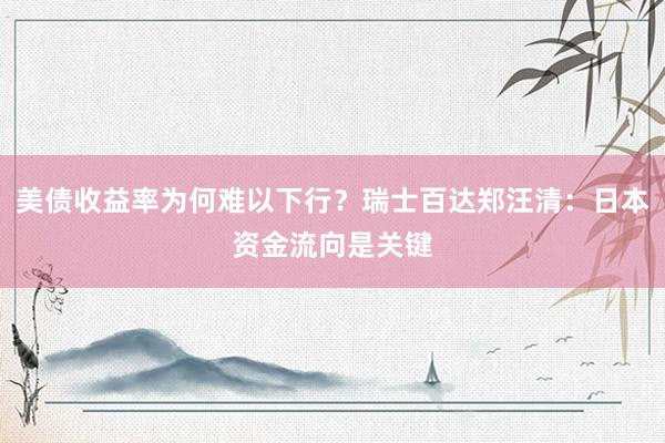 美债收益率为何难以下行？瑞士百达郑汪清：日本资金流向是关键
