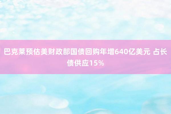 巴克莱预估美财政部国债回购年增640亿美元 占长债供应15%